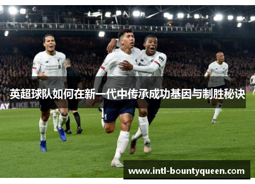 英超球队如何在新一代中传承成功基因与制胜秘诀