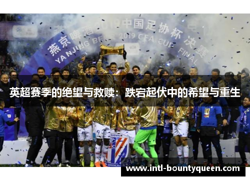 英超赛季的绝望与救赎:跌宕起伏中的希望与重生 英超赛季的绝望与救赎:跌宕起伏中的希望与重生