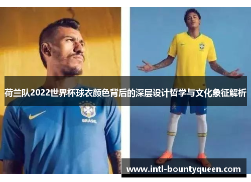 荷兰队2022世界杯球衣颜色背后的深层设计哲学与文化象征解析