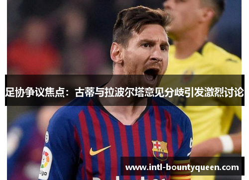 足协争议焦点：古蒂与拉波尔塔意见分歧引发激烈讨论