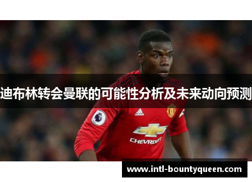 迪布林转会曼联的可能性分析及未来动向预测 迪布林转会曼联的可能性分析及未来动向预测