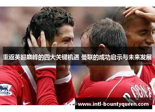 重返英超巅峰的四大关键机遇 曼联的成功启示与未来发展 重返英超巅峰的四大关键机遇 曼联的成功启示与未来发展
