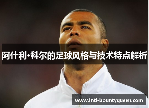 阿什利·科尔的足球风格与技术特点解析 阿什利·科尔的足球风格与技术特点解析