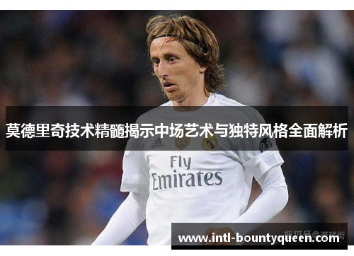 莫德里奇技术精髓揭示中场艺术与独特风格全面解析