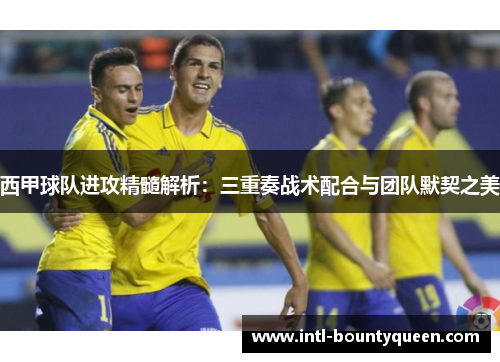 西甲球队进攻精髓解析:三重奏战术配合与团队默契之美 西甲球队进攻精髓解析:三重奏战术配合与团队默契之美