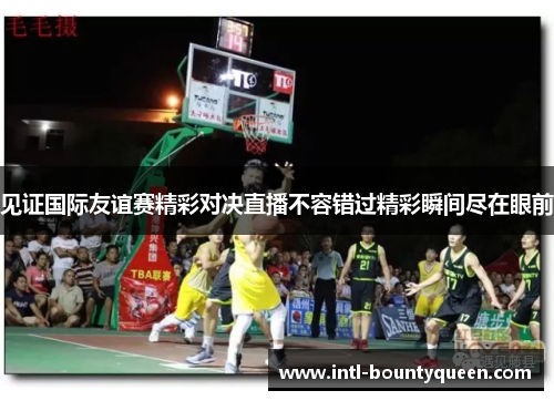 见证国际友谊赛精彩对决直播不容错过精彩瞬间尽在眼前 见证国际友谊赛精彩对决直播不容错过精彩瞬间尽在眼前