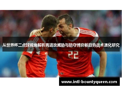 从世界杯二点球视角解析再进攻威胁与防守博弈新趋势战术演化研究 从世界杯二点球视角解析再进攻威胁与防守博弈新趋势战术演化研究