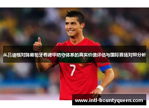 从吕迪格对阵葡萄牙看德甲防守体系的真实价值评估与国际赛场对照分析