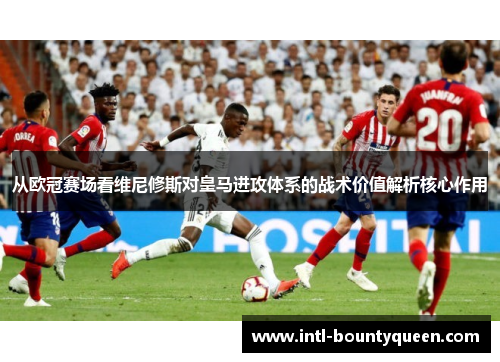 从欧冠赛场看维尼修斯对皇马进攻体系的战术价值解析核心作用 从欧冠赛场看维尼修斯对皇马进攻体系的战术价值解析核心作用