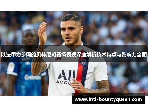 以法甲为参照的贝林厄姆赛场表现深度解析技术特点与影响力全面