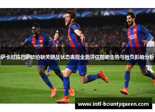 萨卡对阵巴萨欧协联关键战状态表现全面评估前瞻走势与胜负影响分析 萨卡对阵巴萨欧协联关键战状态表现全面评估前瞻走势与胜负影响分析