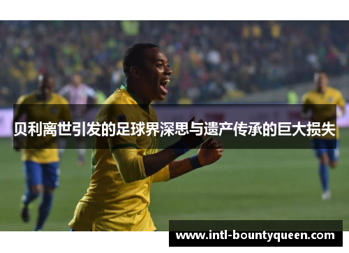 贝利离世引发的足球界深思与遗产传承的巨大损失 贝利离世引发的足球界深思与遗产传承的巨大损失
