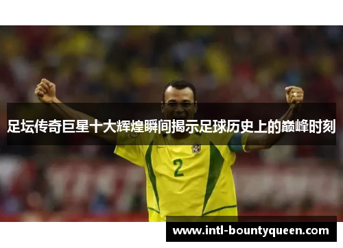 足坛传奇巨星十大辉煌瞬间揭示足球历史上的巅峰时刻