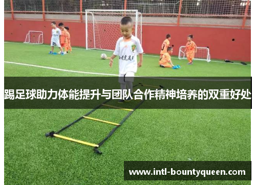踢足球助力体能提升与团队合作精神培养的双重好处 踢足球助力体能提升与团队合作精神培养的双重好处