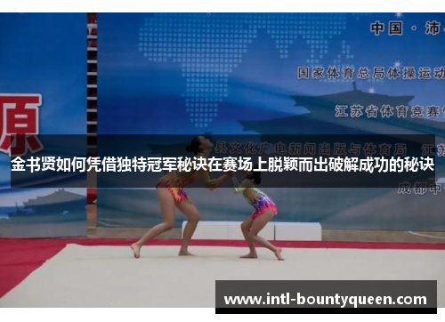 金书贤如何凭借独特冠军秘诀在赛场上脱颖而出破解成功的秘诀 金书贤如何凭借独特冠军秘诀在赛场上脱颖而出破解成功的秘诀