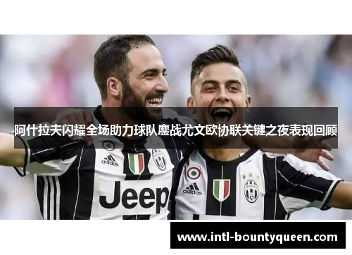 阿什拉夫闪耀全场助力球队鏖战尤文欧协联关键之夜表现回顾