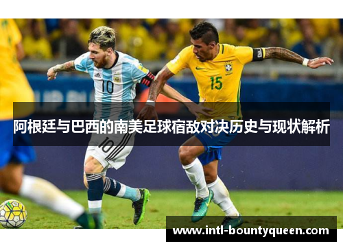 阿根廷与巴西的南美足球宿敌对决历史与现状解析 阿根廷与巴西的南美足球宿敌对决历史与现状解析