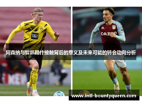 阿森纳与哲凯赖什接触背后的意义及未来可能的转会动向分析 阿森纳与哲凯赖什接触背后的意义及未来可能的转会动向分析