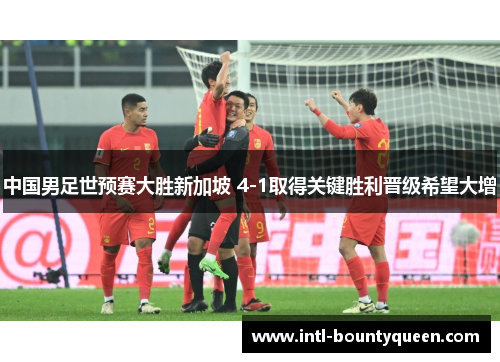 中国男足世预赛大胜新加坡 4-1取得关键胜利晋级希望大增 中国男足世预赛大胜新加坡 4-1取得关键胜利晋级希望大增