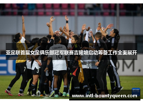 亚足联首届女足俱乐部冠军联赛吉隆坡启动筹备工作全面展开 亚足联首届女足俱乐部冠军联赛吉隆坡启动筹备工作全面展开