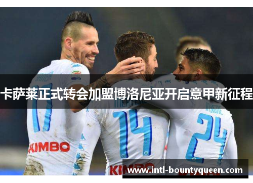 卡萨莱正式转会加盟博洛尼亚开启意甲新征程 卡萨莱正式转会加盟博洛尼亚开启意甲新征程