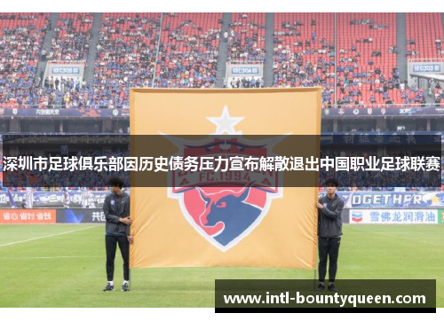 深圳市足球俱乐部因历史债务压力宣布解散退出中国职业足球联赛