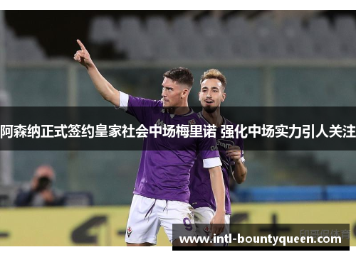 阿森纳正式签约皇家社会中场梅里诺 强化中场实力引人关注