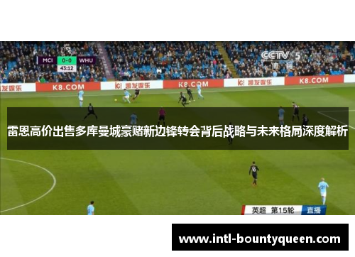 雷恩高价出售多库曼城豪赌新边锋转会背后战略与未来格局深度解析