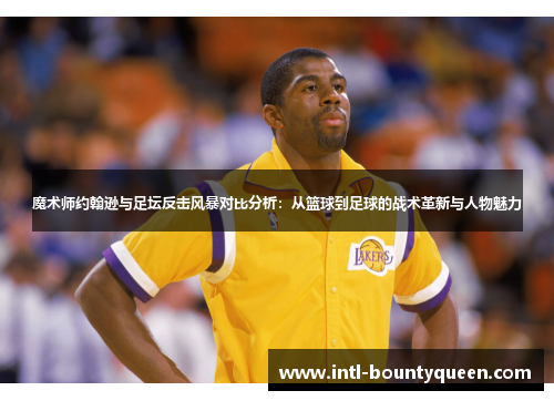 魔术师约翰逊与足坛反击风暴对比分析：从篮球到足球的战术革新与人物魅力
