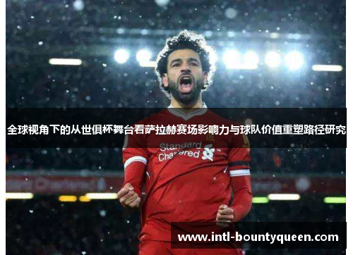 全球视角下的从世俱杯舞台看萨拉赫赛场影响力与球队价值重塑路径研究 全球视角下的从世俱杯舞台看萨拉赫赛场影响力与球队价值重塑路径研究