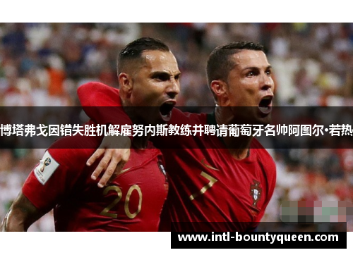 博塔弗戈因错失胜机解雇努内斯教练并聘请葡萄牙名帅阿图尔·若热 博塔弗戈因错失胜机解雇努内斯教练并聘请葡萄牙名帅阿图尔·若热