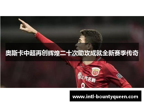 奥斯卡中超再创辉煌二十次助攻成就全新赛季传奇 奥斯卡中超再创辉煌二十次助攻成就全新赛季传奇