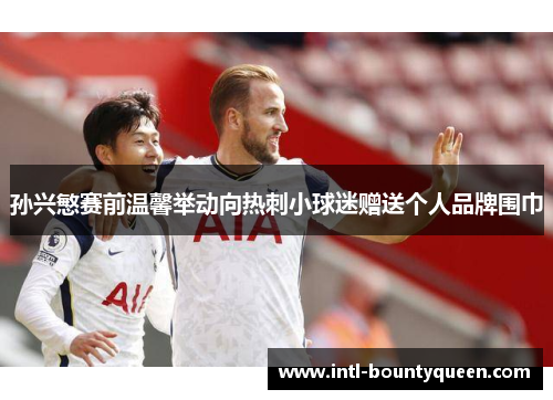 孙兴慜赛前温馨举动向热刺小球迷赠送个人品牌围巾 孙兴慜赛前温馨举动向热刺小球迷赠送个人品牌围巾