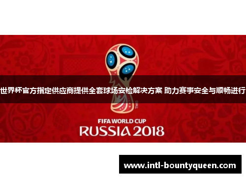 世界杯官方指定供应商提供全套球场安检解决方案 助力赛事安全与顺畅进行 世界杯官方指定供应商提供全套球场安检解决方案 助力赛事安全与顺畅进行