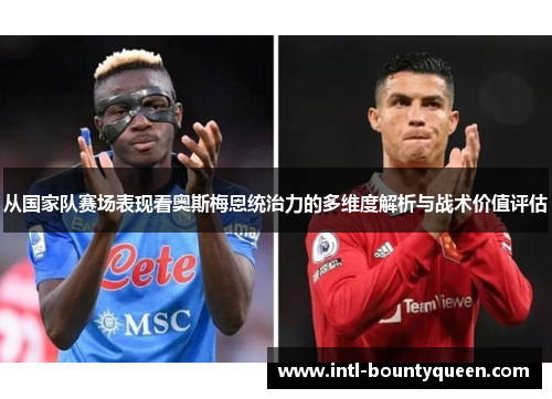 从国家队赛场表现看奥斯梅恩统治力的多维度解析与战术价值评估 从国家队赛场表现看奥斯梅恩统治力的多维度解析与战术价值评估