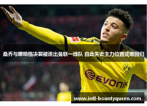 桑乔与滕哈格决裂被逐出曼联一线队 自此失去主力位置或难回归 桑乔与滕哈格决裂被逐出曼联一线队 自此失去主力位置或难回归